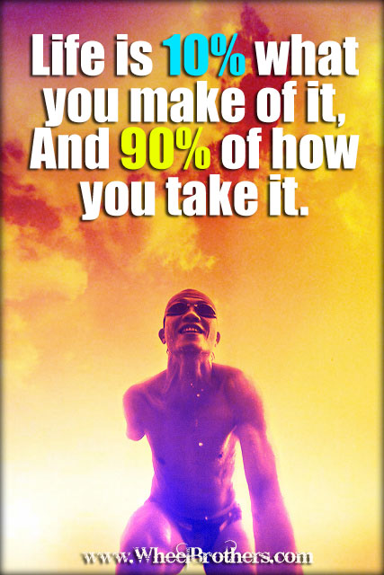 Life is 10% what you make of it, and 90% of how you take it