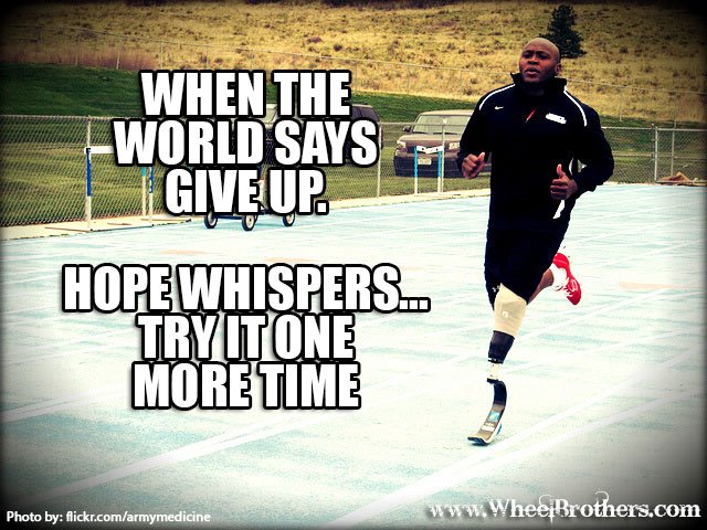 When the world says give up. Hope Whispers... One more time.