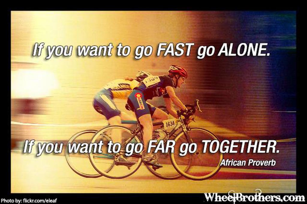If you want to go fast go alone. If you want to go far...